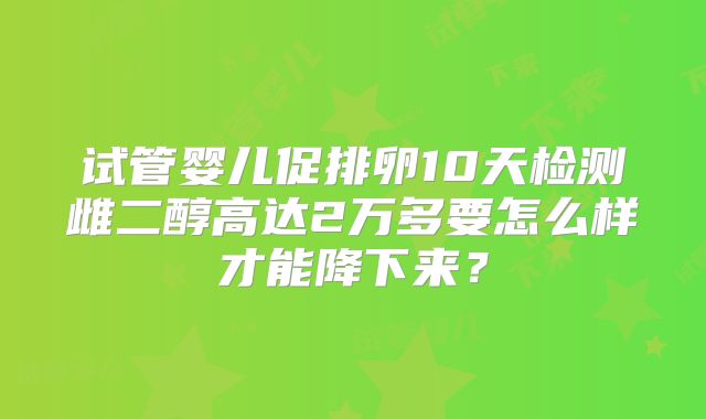 试管婴儿促排卵10天检测雌二醇高达2万多要怎么样才能降下来？