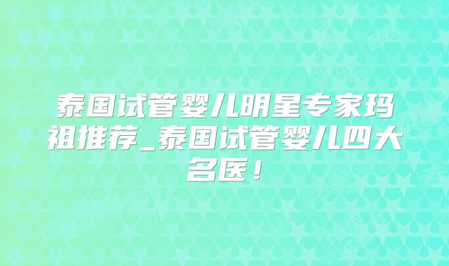 泰国试管婴儿明星专家玛祖推荐_泰国试管婴儿四大名医！