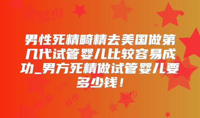 男性死精畸精去美国做第几代试管婴儿比较容易成功_男方死精做试管婴儿要多少钱！