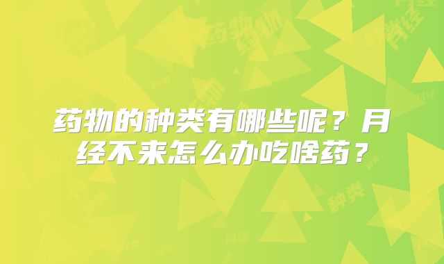 药物的种类有哪些呢？月经不来怎么办吃啥药？
