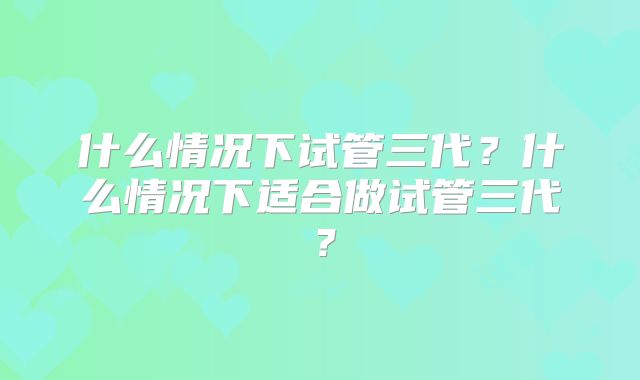 什么情况下试管三代？什么情况下适合做试管三代？