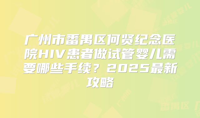 广州市番禺区何贤纪念医院HIV患者做试管婴儿需要哪些手续?2025最新攻略