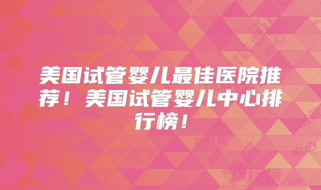 美国试管婴儿最佳医院推荐!美国试管婴儿中心排行榜!
