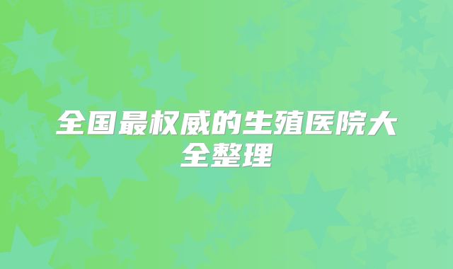 全国最权威的生殖医院大全整理