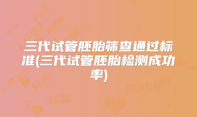 三代试管胚胎筛查通过标准(三代试管胚胎检测成功率)