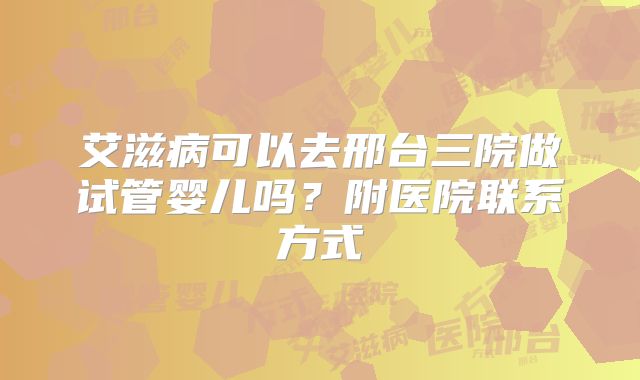 艾滋病可以去邢台三院做试管婴儿吗？附医院联系方式