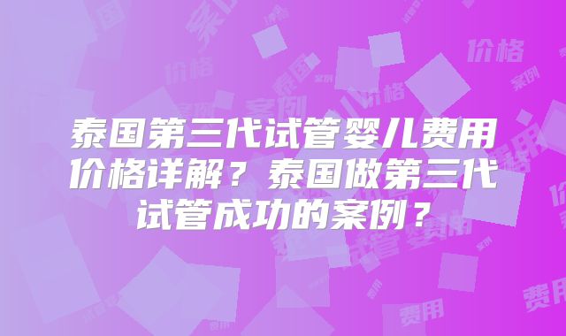 泰国第三代试管婴儿费用价格详解？泰国做第三代试管成功的案例？