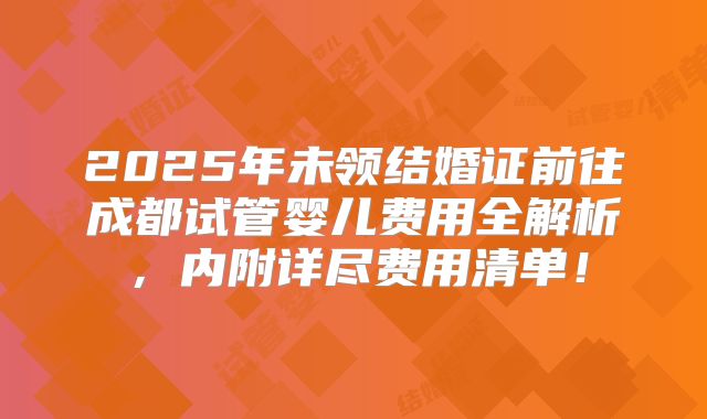 2025年未领结婚证前往成都试管婴儿费用全解析，内附详尽费用清单！