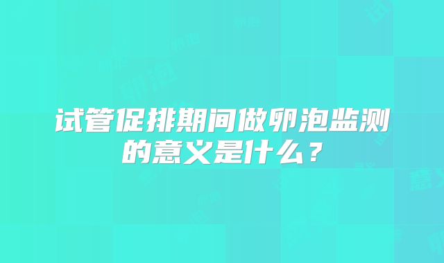 试管促排期间做卵泡监测的意义是什么？