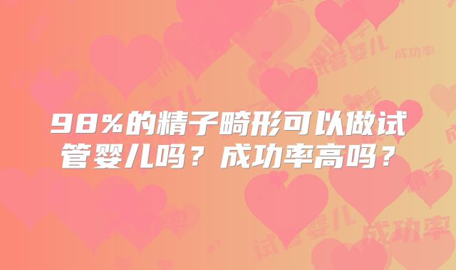 98%的精子畸形可以做试管婴儿吗？成功率高吗？