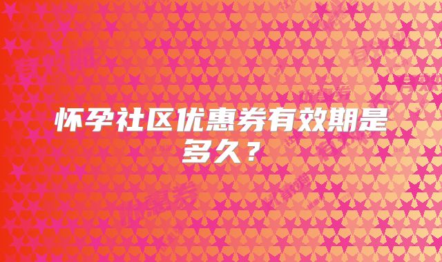 怀孕社区优惠券有效期是多久？
