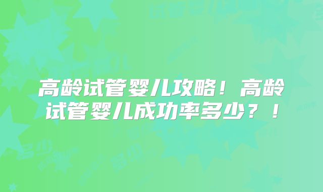 高龄试管婴儿攻略!高龄试管婴儿成功率多少?!