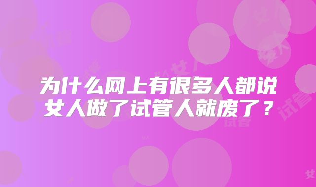 为什么网上有很多人都说女人做了试管人就废了？
