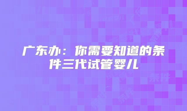 广东办：你需要知道的条件三代试管婴儿