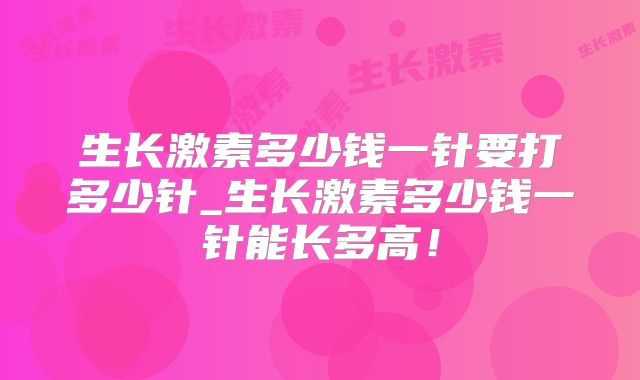 生长激素多少钱一针要打多少针_生长激素多少钱一针能长多高！