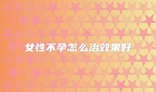女性不孕怎么治效果好