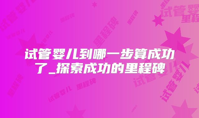 试管婴儿到哪一步算成功了_探索成功的里程碑
