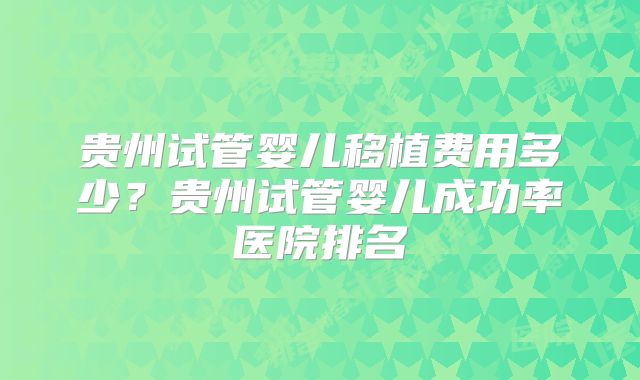 贵州试管婴儿移植费用多少？贵州试管婴儿成功率医院排名