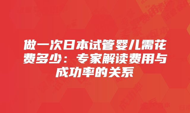 做一次日本试管婴儿需花费多少：专家解读费用与成功率的关系