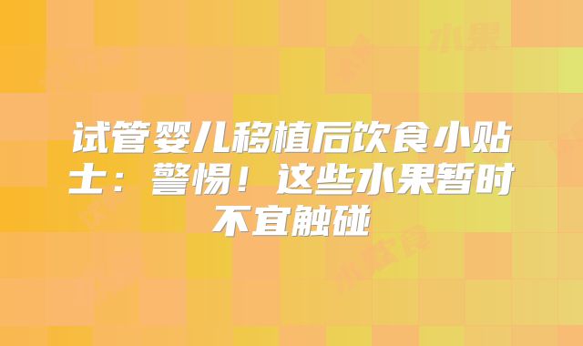 试管婴儿移植后饮食小贴士：警惕！这些水果暂时不宜触碰
