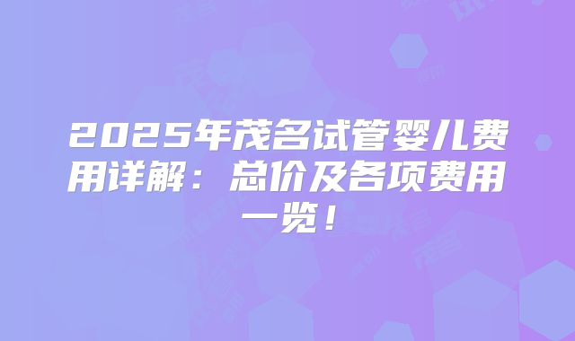 2025年茂名试管婴儿费用详解:总价及各项费用一览!