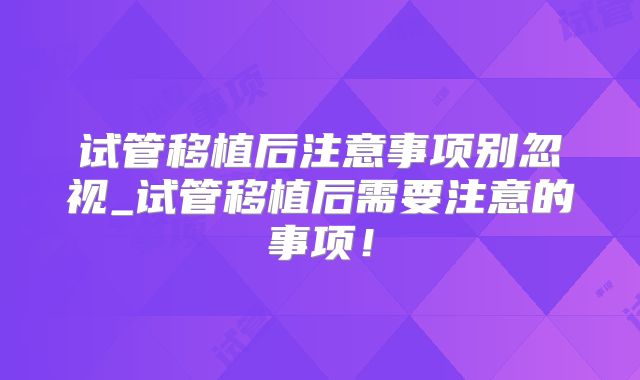 试管移植后注意事项别忽视_试管移植后需要注意的事项!