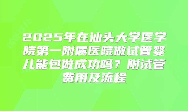2025年在汕头大学医学院第一附属医院做试管婴儿能包做成功吗?附试管费用及流程
