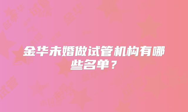 金华未婚做试管机构有哪些名单?