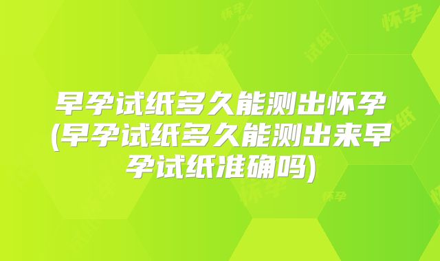 早孕试纸多久能测出怀孕(早孕试纸多久能测出来早孕试纸准确吗)