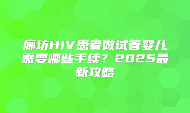 廊坊HIV患者做试管婴儿需要哪些手续?2025最新攻略