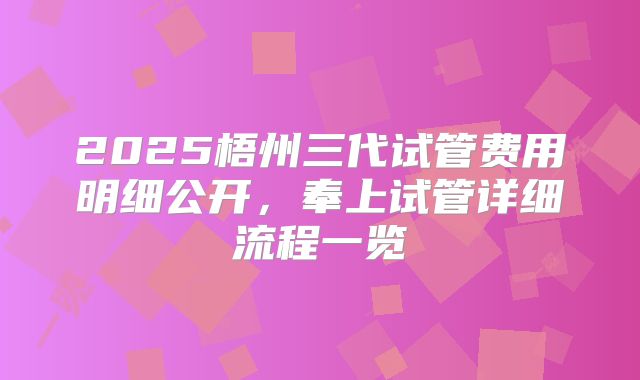 2025梧州三代试管费用明细公开,奉上试管详细流程一览