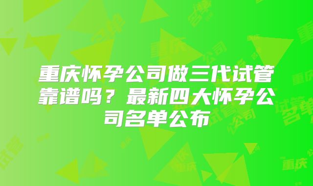 重庆怀孕公司做三代试管靠谱吗？最新四大怀孕公司名单公布