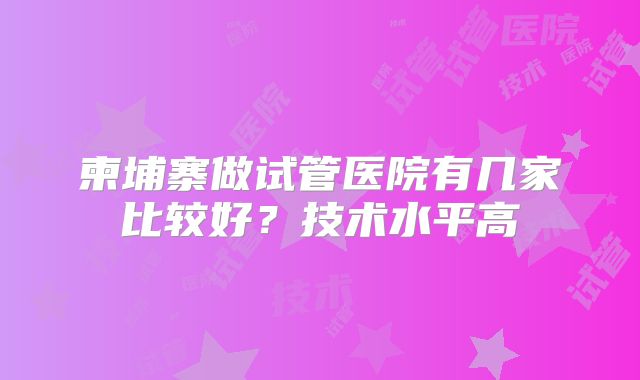柬埔寨做试管医院有几家比较好？技术水平高