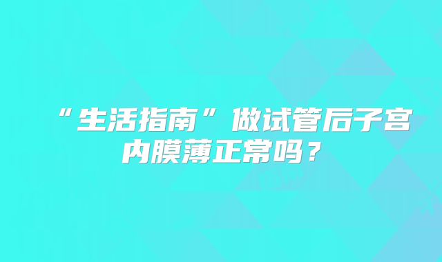 “生活指南”做试管后子宫内膜薄正常吗?