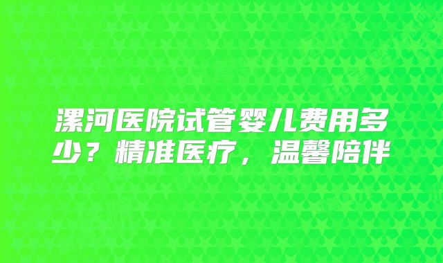漯河医院试管婴儿费用多少？精准医疗，温馨陪伴