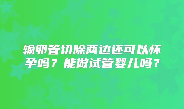 输卵管切除两边还可以怀孕吗？能做试管婴儿吗？