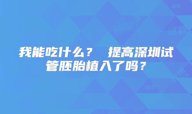 我能吃什么? 提高深圳试管胚胎植入了吗?