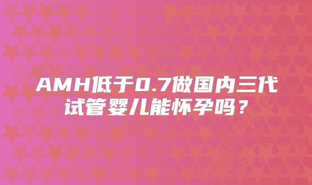 AMH低于0.7做国内三代试管婴儿能怀孕吗？