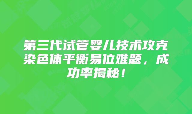 第三代试管婴儿技术攻克染色体平衡易位难题,成功率揭秘!