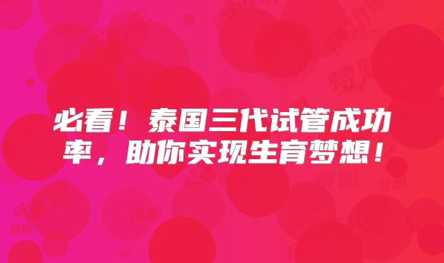 必看!泰国三代试管成功率,助你实现生育梦想!
