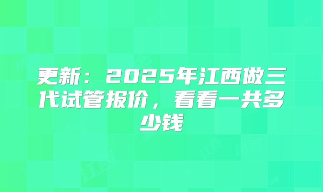更新：2025年江西做三代试管报价，看看一共多少钱