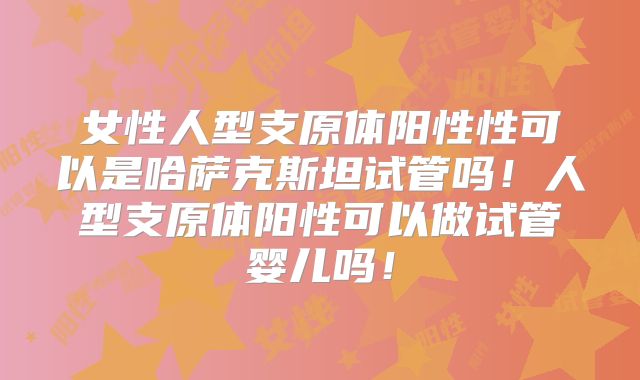 女性人型支原体阳性性可以是哈萨克斯坦试管吗！人型支原体阳性可以做试管婴儿吗！