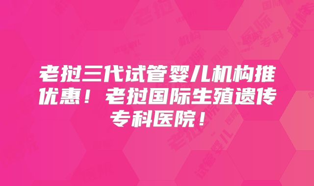 老挝三代试管婴儿机构推优惠！老挝国际生殖遗传专科医院！
