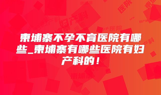 柬埔寨不孕不育医院有哪些_柬埔寨有哪些医院有妇产科的!