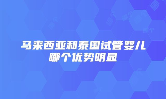 马来西亚和泰国试管婴儿哪个优势明显
