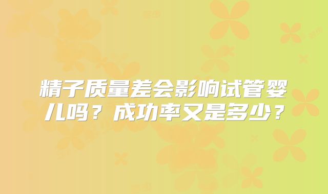 精子质量差会影响试管婴儿吗？成功率又是多少？