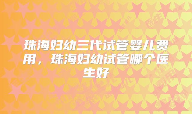 珠海妇幼三代试管婴儿费用，珠海妇幼试管哪个医生好