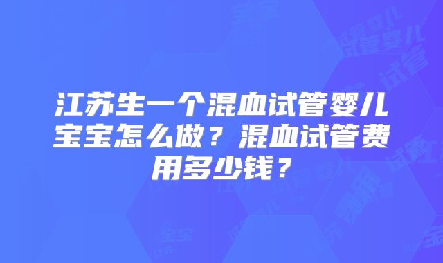 江苏生一个混血试管婴儿宝宝怎么做？混血试管费用多少钱？
