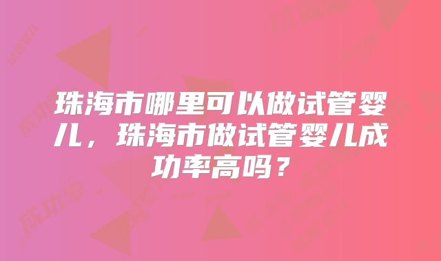 珠海市哪里可以做试管婴儿,珠海市做试管婴儿成功率高吗?