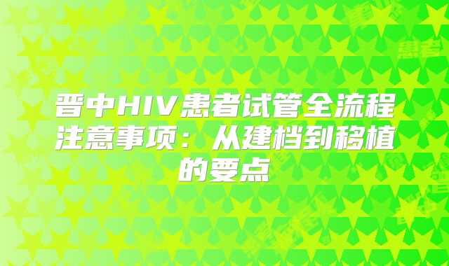 晋中HIV患者试管全流程注意事项：从建档到移植的要点